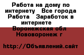 Работа на дому по интернету - Все города Работа » Заработок в интернете   . Воронежская обл.,Нововоронеж г.